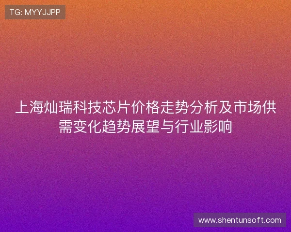 上海灿瑞科技芯片价格走势分析及市场供需变化趋势展望与行业影响